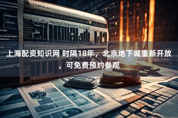 上海配资知识网 时隔18年，北京地下城重新开放，可免费预约参观