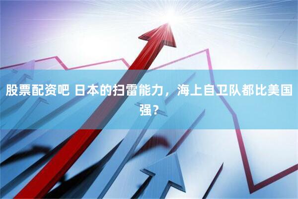 股票配资吧 日本的扫雷能力,海上自卫队都比美国强?