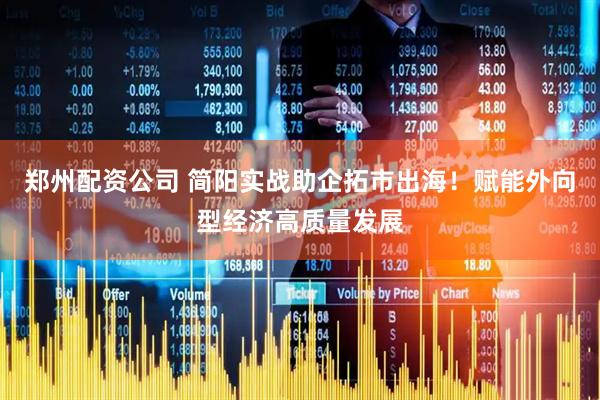郑州配资公司 简阳实战助企拓市出海！赋能外向型经济高质量发展