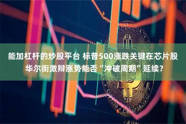 能加杠杆的炒股平台 标普500涨跌关键在芯片股 华尔街激辩涨势能否“冲破周期”延续？