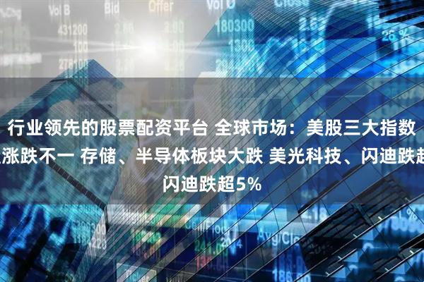 行业领先的股票配资平台 全球市场：美股三大指数收盘涨跌不一 存储、半导体板块大跌 美光科技、闪迪跌超5%