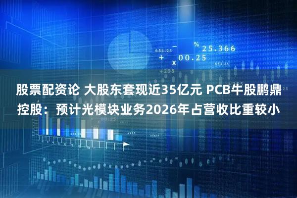 股票配资论 大股东套现近35亿元 PCB牛股鹏鼎控股：预计光模块业务2026年占营收比重较小