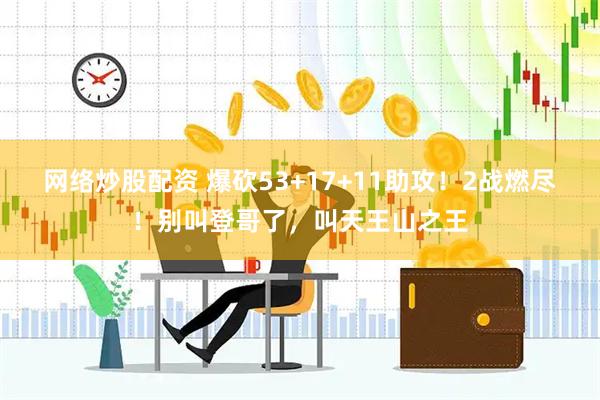 网络炒股配资 爆砍53+17+11助攻！2战燃尽！别叫登哥了，叫天王山之王