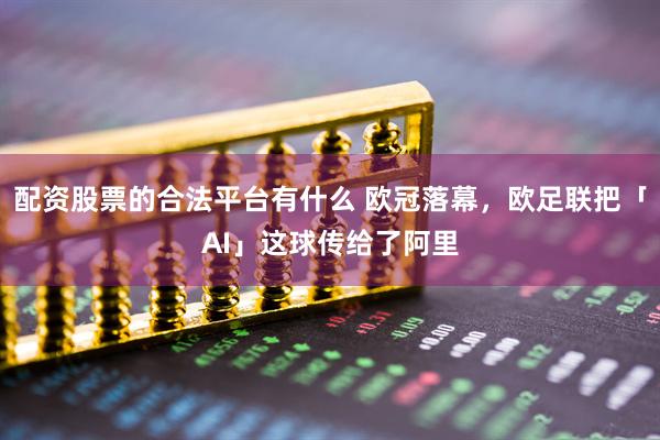 配资股票的合法平台有什么 欧冠落幕，欧足联把「AI」这球传给了阿里