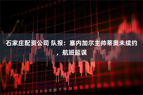 石家庄配资公司 队报：塞内加尔主帅蒂奥未续约，航班延误