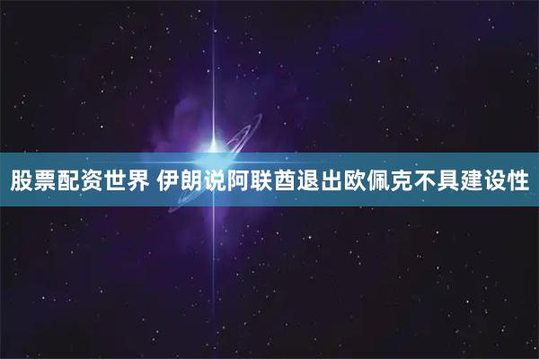 股票配资世界 伊朗说阿联酋退出欧佩克不具建设性
