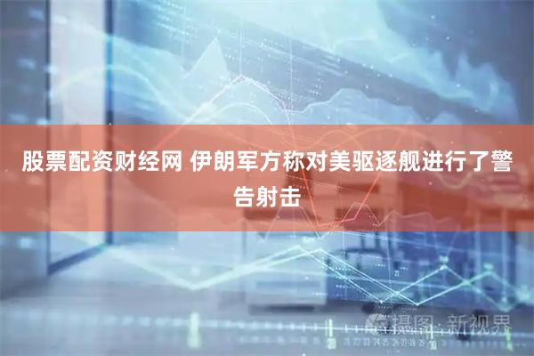 股票配资财经网 伊朗军方称对美驱逐舰进行了警告射击