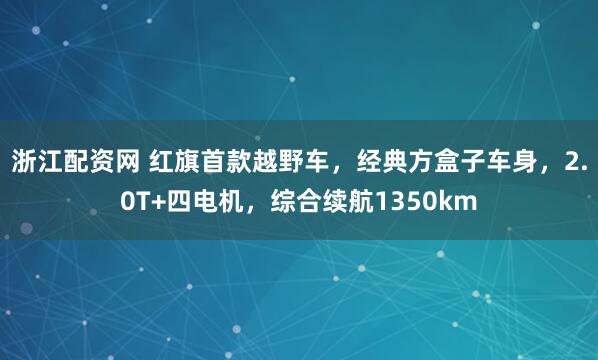 浙江配资网 红旗首款越野车，经典方盒子车身，2.0T+四电机，综合续航1350km