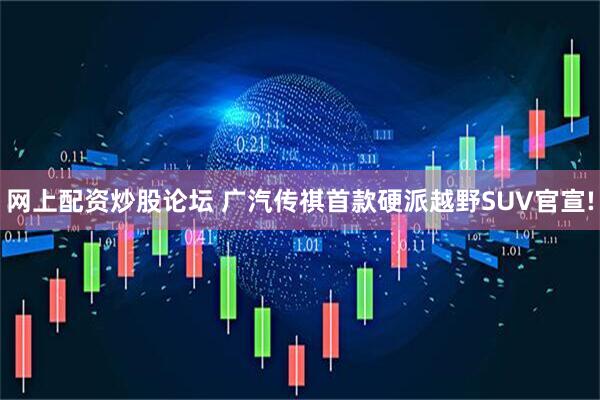 网上配资炒股论坛 广汽传祺首款硬派越野SUV官宣!