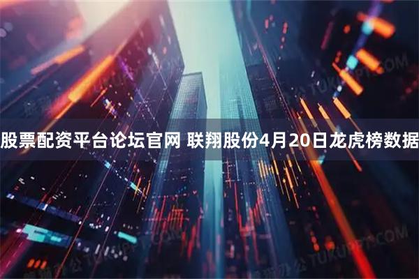 股票配资平台论坛官网 联翔股份4月20日龙虎榜数据