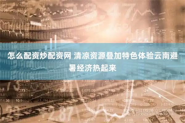 怎么配资炒配资网 清凉资源叠加特色体验云南避暑经济热起来