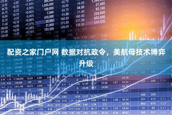 配资之家门户网 数据对抗政令，美航母技术博弈升级